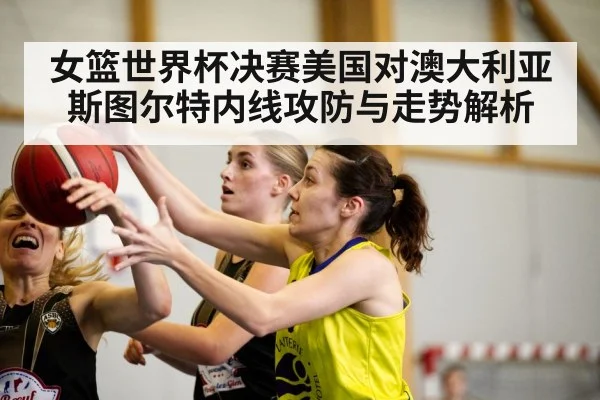 女篮世界杯决赛美国对澳大利亚斯图尔特内线攻防与走势解析