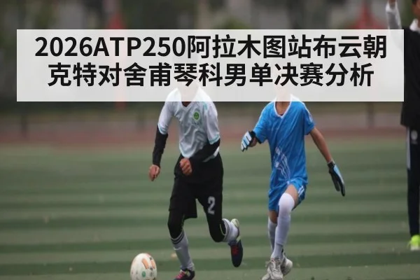 2026ATP250阿拉木图站布云朝克特对舍甫琴科男单决赛分析