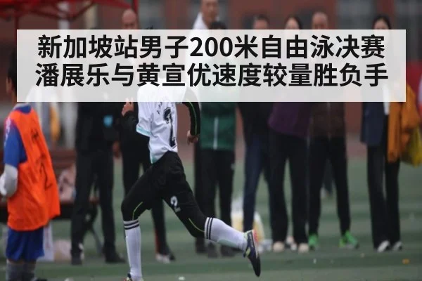 新加坡站男子200米自由泳决赛潘展乐与黄宣优速度较量胜负手