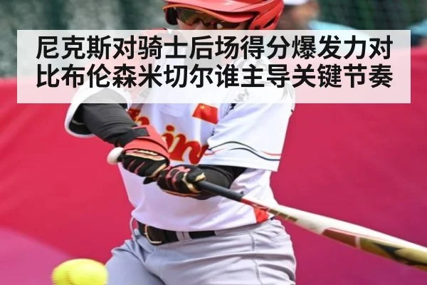 尼克斯对骑士后场得分爆发力对比布伦森米切尔谁主导关键节奏